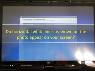 Do horizontal white lines as shown on the
photo appear on your screen?
 