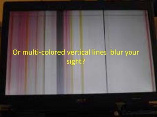 Or multi-colored vertical lines blur your
sight?
 