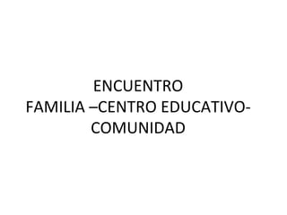 ENCUENTRO FAMILIA –CENTRO EDUCATIVO-COMUNIDAD 