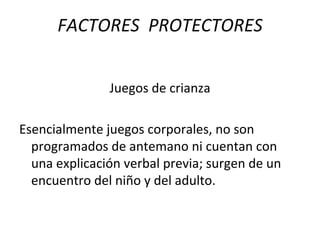 Juegos de crianza Esencialmente juegos corporales, no son programados de antemano ni cuentan con una explicación verbal previa; surgen de un encuentro del niño y del adulto. FACTORES  PROTECTORES 