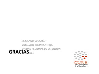 GRACIAS PSIC.SANDRA CARRO CURE.SEDE TREINTA Y TRES UNIDAD REGIONAL DE EXTENSIÓN junio 2011 