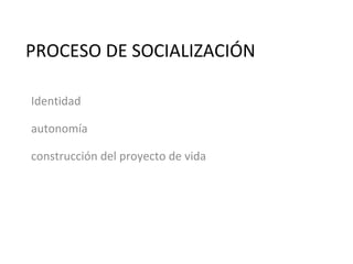 PROCESO DE SOCIALIZACIÓN Identidad autonomía construcción del proyecto de vida integración a la estructura social 