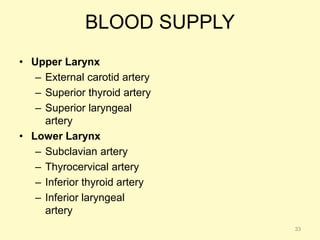 BLOOD SUPPLY
• Upper Larynx
– External carotid artery
– Superior thyroid artery
– Superior laryngeal
artery
• Lower Larynx
– Subclavian artery
– Thyrocervical artery
– Inferior thyroid artery
– Inferior laryngeal
artery
33
 
