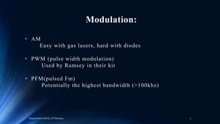 Modulation:
• AM
Easy with gas lasers, hard with diodes
• PWM (pulse width modulation)
Used by Ramsey in their kit
• PFM(pulsed Fm)
Potentially the highest bandwidth (>100khz)
Department of ECE, CIT Mandya 7
 