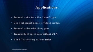 Applications:
• Transmit voice for miles line-of-sight.
• Use weak signal modes for Cloud scatter.
• Transmit video with cheap pens.
• Transmit high speed data without WEP.
• Blind flies for easy extermination.
Department of ECE, CIT Mandya 9
 