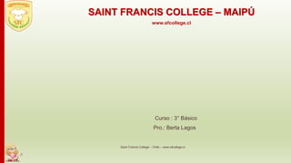 Curso : 3° Básico
Pro.: Berta Lagos
Saint Francis College – Chile – www.sfcollege.cl
SAINT FRANCIS COLLEGE – MAIPÚ
www.sfcollege.cl
 