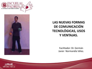 LAS NUEVAS FORMAS
DE COMUNICACIÓN
TECNOLÓGICAS, USOS
Y VENTAJAS.

Facilitador: Dr. Germán
Javier Normandía Vélez.

 