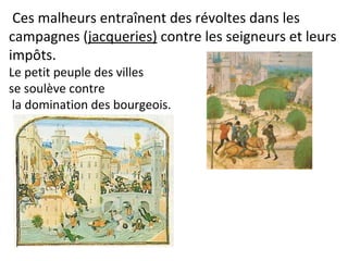 Ces malheurs entraînent des révoltes dans les
campagnes (jacqueries) contre les seigneurs et leurs
impôts.
Le petit peuple des villes
se soulève contre
la domination des bourgeois.
 