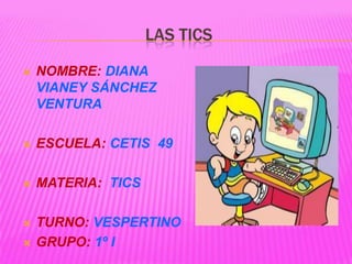 LAS TICS

   NOMBRE: DIANA
    VIANEY SÁNCHEZ
    VENTURA

   ESCUELA: CETIS 49

   MATERIA: TICS

   TURNO: VESPERTINO
   GRUPO: 1º I
 