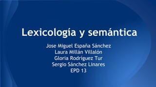 Lexicología y semántica
Jose Miguel España Sánchez
Laura Millán Villalón
Gloria Rodríguez Tur
Sergio Sánchez Linares
EPD 13
 