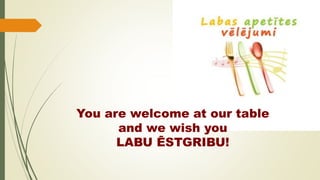 You are welcome at our table
and we wish you
LABU ĒSTGRIBU!
 