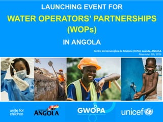 LAUNCHING EVENT FOR
WATER OPERATORS’ PARTNERSHIPS
(WOPs)
IN ANGOLA
Centro de Convenções de Talatona (CCTA). Luanda, ANGOLA
November 3th, 2016
 