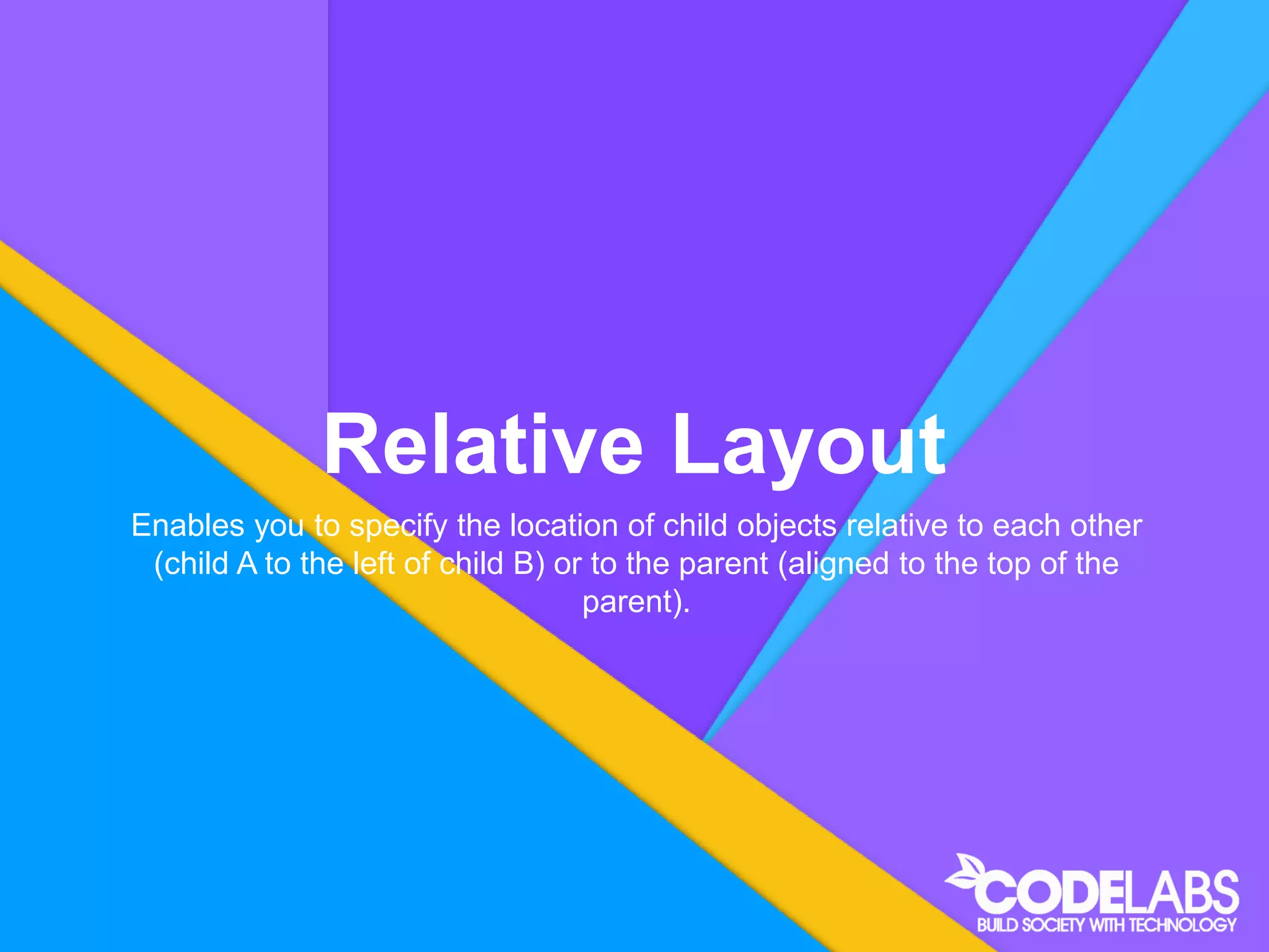 Relative Layout
Enables you to specify the location of child objects relative to each other
(child A to the left of child B) or to the parent (aligned to the top of the
parent).
 