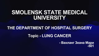 SMOLENSK STATE MEDICAL
UNIVERSITY
THE DEPARTMENT OF HOSPITAL SURGERY
Topic - LUNG CANCER
- Вахланг Зеана Мари
-501
 