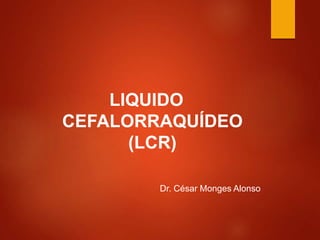LIQUIDO
CEFALORRAQUÍDEO
(LCR)
Dr. César Monges Alonso
 
