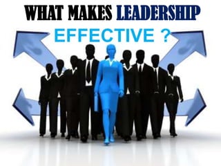 WHAT MAKES LEADERSHIP
   EFFECTIVE ?
 