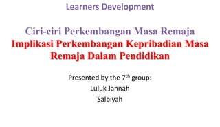 Learners Development
Ciri-ciri Perkembangan Masa Remaja
Implikasi Perkembangan Kepribadian Masa
Remaja Dalam Pendidikan
Presented by the 7th group:
Luluk Jannah
Salbiyah
 