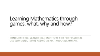 Learning Mathematics through
games: what, why and how?
CONDUCTED BY: SARGODHIAN INSTITUTE FOR PROFESSIONAL
DEVELOPMENT, (SIPD) RASHID ABAD, TANDO ALLAHYAAR.
 