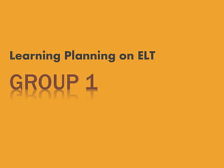 Learning Planning on ELT 
GROUP 1 
 