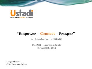 “Empower – Connect – Prosper” 
An Introduction to USTADI 
USTADI – Learning Route 
16th August, 2014 
George Mazuri 
Chief Executive Officer 
 