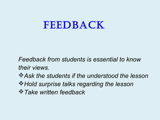 Feedback


Feedback from students is essential to know
their views.
Ask the students if the understood the lesson
Hold surprise talks regarding the lesson
Take written feedback
 