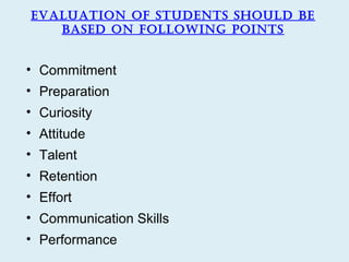 evaLuation oF StudentS ShouLd be
   baSed on FoLLowing pointS


• Commitment
• Preparation
• Curiosity
• Attitude
• Talent
• Retention
• Effort
• Communication Skills
• Performance
 