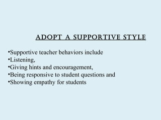 adoPt a suPPortive style

•Supportive teacher behaviors include
•Listening,
•Giving hints and encouragement,
•Being responsive to student questions and
•Showing empathy for students
 