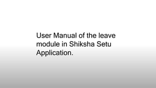 User Manual of the leave
module in Shiksha Setu
Application.
 