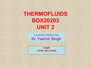 THERMOFLUIDS
BDX20203
UNIT 2
Lecture slides by
Dr. Yashvir Singh
FKMP
UTHM, MALAYSIA
 