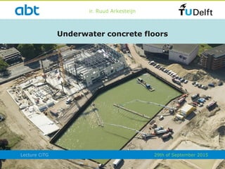 Lecture CiTG
Underwater concrete floors
ir. Ruud Arkesteijn
29th of September 2015
 