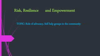 Risk, Resilience and Empowerment
TOPIC: Role of advocacy, Self help groups in the community
 