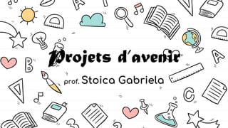 Projets d’avenir
prof. Stoica Gabriela
 