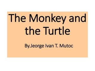 The Monkey and
the Turtle
By.Jeorge Ivan T. Mutoc
 