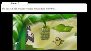 But instead, the monkey betrayed him and ate every fruit.
Scene 5
 