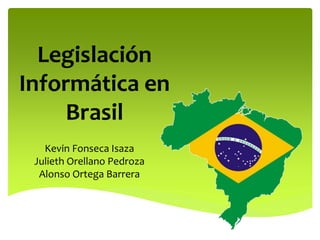 Legislación
Informática en
Brasil
Kevin Fonseca Isaza
Julieth Orellano Pedroza
Alonso Ortega Barrera
 