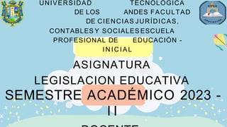 UNIVERSIDAD TECNOLÓGICA
DE LOS ANDES FACULTAD
DE CIENCIAS JURÍDICAS,
CONTABLES Y SOCIALES ESCUELA
PROFESIONAL DE EDUCACIÓN -
I N I C I A L
ASIGNATURA
LEGISLACION EDUCATIVA
SEMESTRE ACADÉMICO 2023 -
I I
 