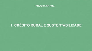 1. CRÉDITO RURAL E SUSTENTABILIDADE
PROGRAMA ABC
 