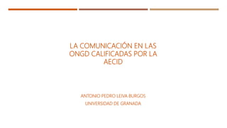 LA COMUNICACIÓN EN LAS
ONGD CALIFICADAS POR LA
AECID
ANTONIO PEDRO LEIVA BURGOS
UNIVERSIDAD DE GRANADA
 