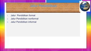 Jalur Pendidikan
1. Jalur Pendidikan formal
2. Jalur Pendidikan nonformal
3. Jalur Pendidikan informal
 