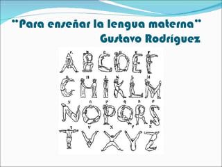 “Para enseñar la lengua materna”
               Gustavo Rodríguez
 