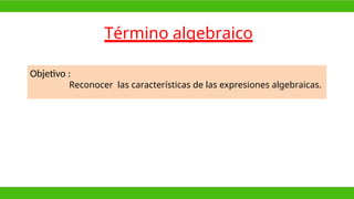 Término algebraico
Objetivo :
Reconocer las características de las expresiones algebraicas.
 