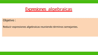 Expresiones algebraicas
Objetivo :
Reducir expresiones algebraicas reuniendo términos semejantes.
 