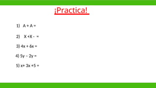¡Practica!
1) A + A =
2) X +X - =
3) 4x + 6x =
4) 5y – 2y =
5) x+ 3x +5 =
 