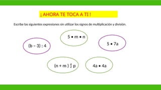 Escribe las siguientes expresiones sin utilizar los signos de multiplicación y división.
(b – 3) : 4
(n + m )  p
5 • m • n
4a • 4a
5 • 7a
¡ AHORA TE TOCA A TI !
 