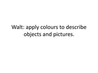 Walt: apply colours to describe
objects and pictures.
 