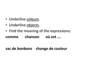 • Underline colours.
• Underline objects.
• Find the meaning of the expressions:
comme chanson où est ….
sac de bonbons change de couleur
 