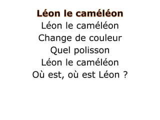 Léon le caméléon
Change de couleur
Quel polisson
Léon le caméléon
Où est, où est Léon ?
 