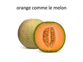 orange comme le melon
 
