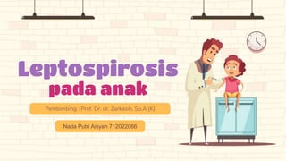 Leptospirosis
pada anak
Pembimbing : Prof. Dr. dr. Zarkasih, Sp.A (K)
Nada Putri Aisyah 712022066
 