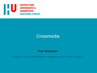 Crossmedia Theo Meereboer consultant / idee-ontwikkelaar en freelance docent hoger onderwijs 